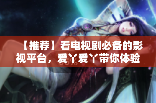 【推薦】看電視劇必備的影視平臺，愛丫愛丫帶你體驗海量高清資源！