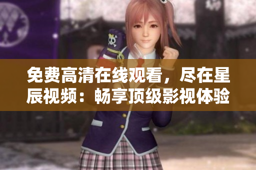 免費高清在線觀看，盡在星辰視頻：暢享頂級影視體驗