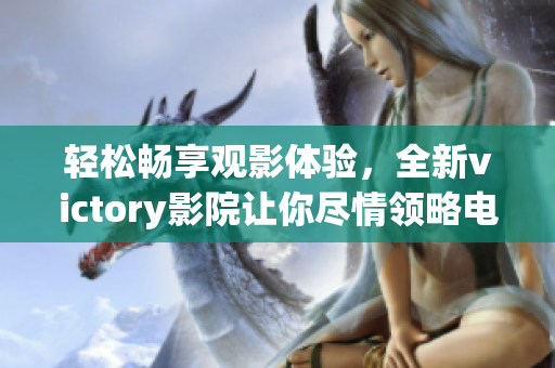 輕松暢享觀影體驗，全新victory影院讓你盡情領(lǐng)略電影魅力