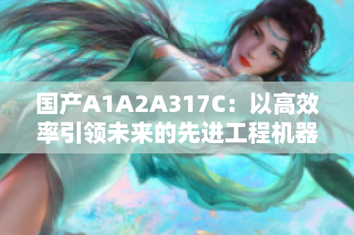 國產A1A2A317C：以高效率引領未來的先進工程機器