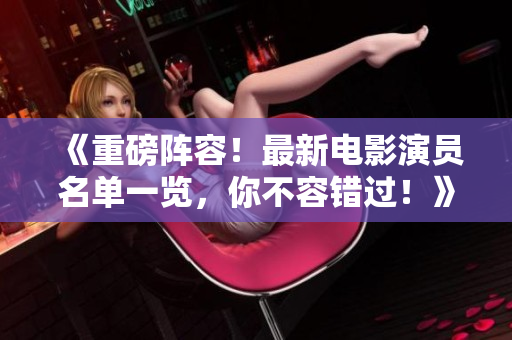 《重磅陣容！最新電影演員名單一覽，你不容錯過！》