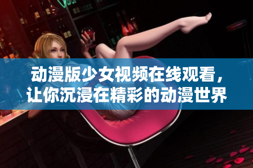 動漫版少女視頻在線觀看，讓你沉浸在精彩的動漫世界