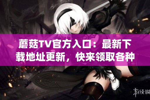 蘑菇TV官方入口：最新下載地址更新，快來領(lǐng)取各種會員福利(1)