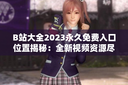 B站大全2023永久免費入口位置揭秘：全新視頻資源盡情暢享