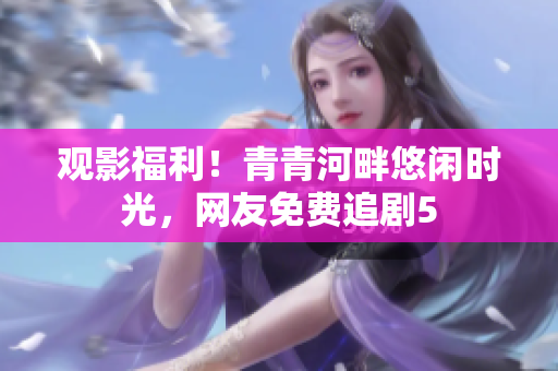 觀影福利！青青河畔悠閑時光，網(wǎng)友免費追劇5