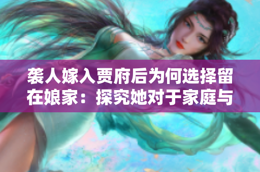 襲人嫁入賈府后為何選擇留在娘家：探究她對于家庭與社會期望的轉(zhuǎn)變。