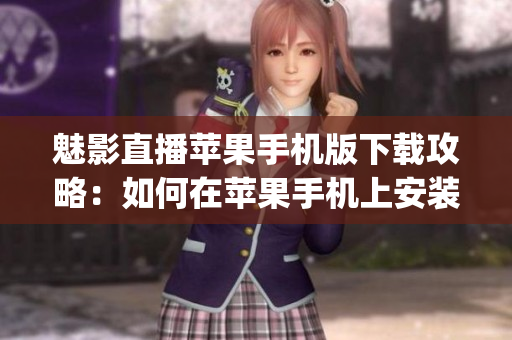 魅影直播蘋果手機版下載攻略：如何在蘋果手機上安裝魅影直播？(1)