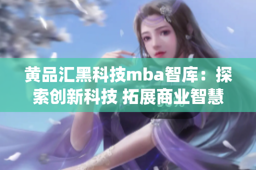 黃品匯黑科技mba智庫：探索創(chuàng)新科技 拓展商業(yè)智慧(1)