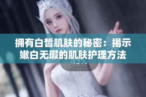 擁有白皙肌膚的秘密：揭示嫩白無瑕的肌膚護理方法