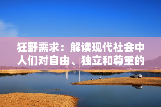 狂野需求：解讀現代社會中人們對自由、獨立和尊重的渴望