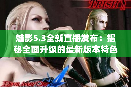 魅影5.3全新直播發布：揭秘全面升級的最新版本特色與亮點(1)