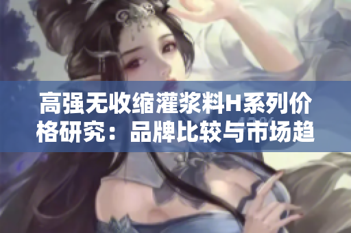 高強無收縮灌漿料H系列價格研究：品牌比較與市場趨勢