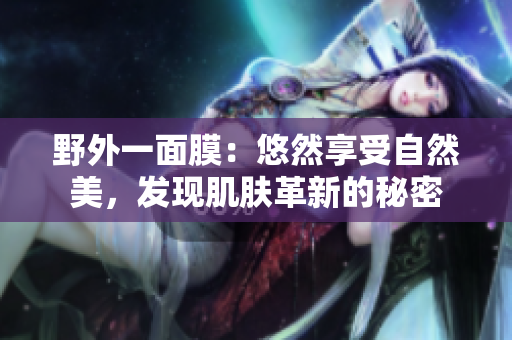 野外一面膜：悠然享受自然美，發現肌膚革新的秘密
