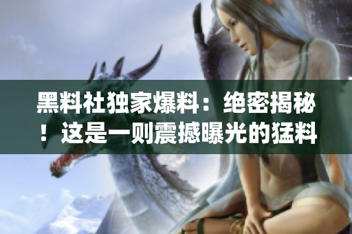 黑料社獨家爆料：絕密揭秘！這是一則震撼曝光的猛料(1)