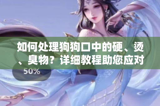 如何處理狗狗口中的硬、燙、臭物？詳細教程助您應對這一問題
