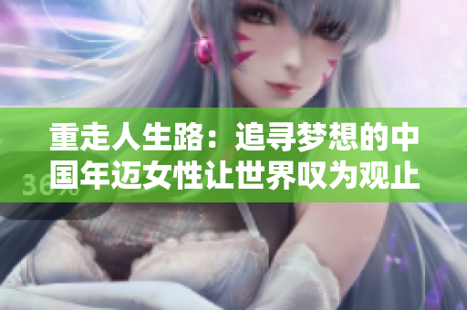 重走人生路：追尋夢想的中國年邁女性讓世界嘆為觀止！