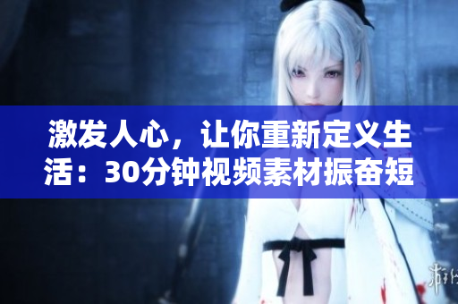 激發人心，讓你重新定義生活：30分鐘視頻素材振奮短片的深度翻譯