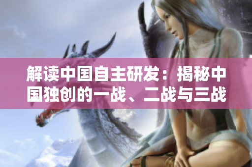 解讀中國自主研發：揭秘中國獨創的一戰、二戰與三戰技術奇跡