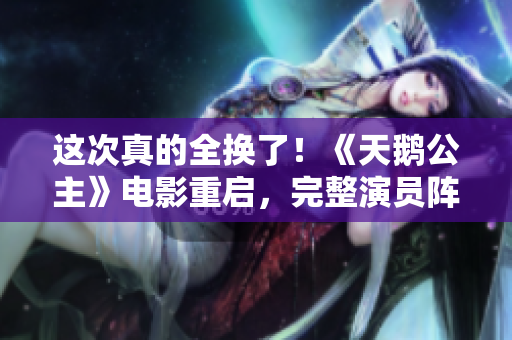 這次真的全換了！《天鵝公主》電影重啟，完整演員陣容名單曝光！