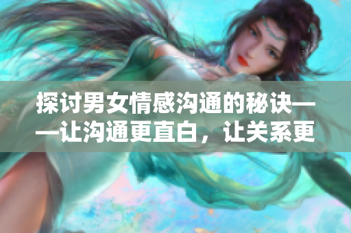 探討男女情感溝通的秘訣——讓溝通更直白，讓關(guān)系更美好