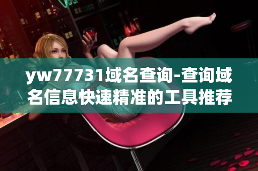 yw77731域名查詢-查詢域名信息快速精準(zhǔn)的工具推薦