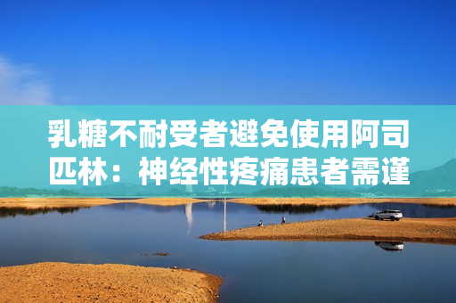 乳糖不耐受者避免使用阿司匹林：神經(jīng)性疼痛患者需謹(jǐn)慎選擇疼痛藥物