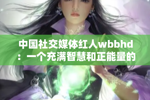 中國社交媒體紅人wbbhd：一個充滿智慧和正能量的老太太