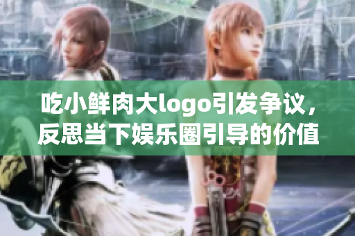 吃小鮮肉大logo引發爭議，反思當下娛樂圈引導的價值觀