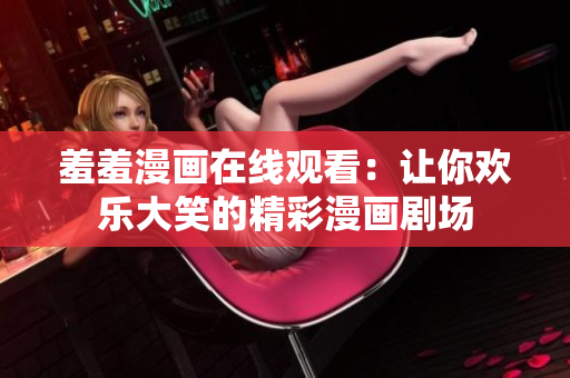 羞羞漫畫在線觀看：讓你歡樂大笑的精彩漫畫劇場