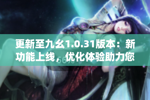 更新至九幺1.0.31版本：新功能上線，優化體驗助力您的工作效率(1)