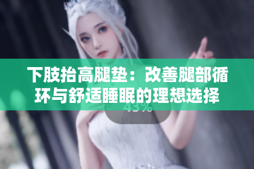 下肢抬高腿墊：改善腿部循環(huán)與舒適睡眠的理想選擇