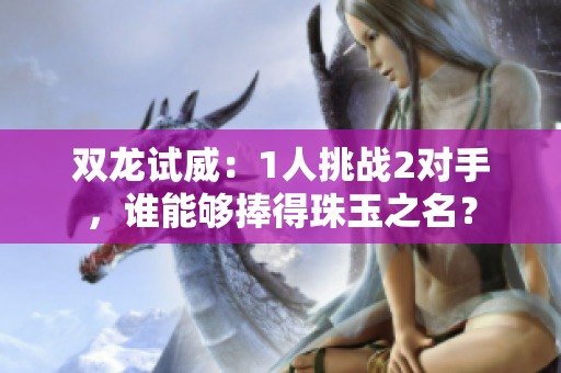 雙龍試威：1人挑戰(zhàn)2對手，誰能夠捧得珠玉之名？