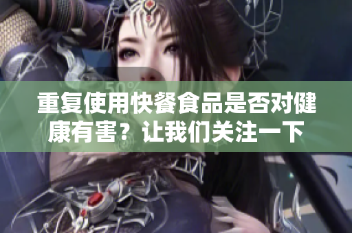 重復(fù)使用快餐食品是否對健康有害？讓我們關(guān)注一下