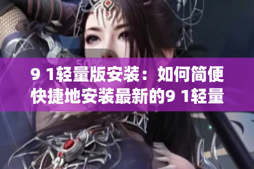 9 1輕量版安裝：如何簡便快捷地安裝最新的9 1輕量版(1)