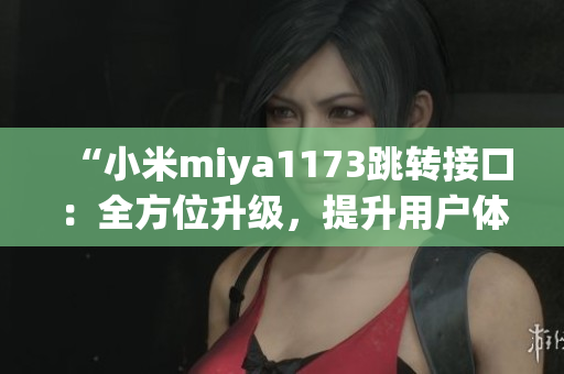 “小米miya1173跳轉接口：全方位升級，提升用戶體驗！”