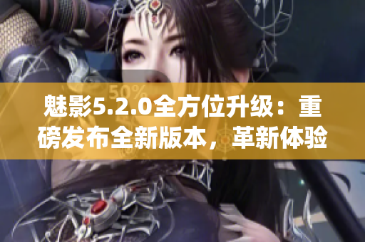 魅影5.2.0全方位升級：重磅發布全新版本，革新體驗即將引爆！(1)