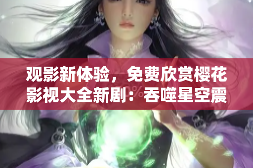 觀影新體驗，免費欣賞櫻花影視大全新劇：吞噬星空震撼上線