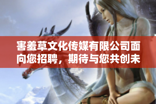 害羞草文化傳媒有限公司面向您招聘，期待與您共創未來