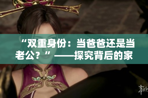 “雙重身份：當爸爸還是當老公？”——探究背后的家庭角色分工
