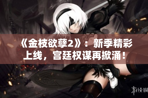 《金枝欲孽2》：新季精彩上線，宮廷權謀再掀涌！