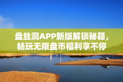 盤絲洞APP新版解鎖秘籍，暢玩無限盤幣福利享不停