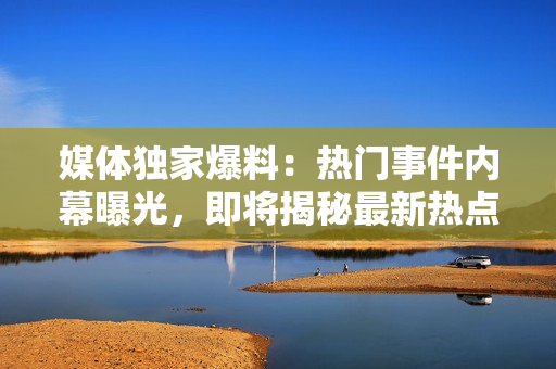 媒體獨家爆料：熱門事件內幕曝光，即將揭秘最新熱點!