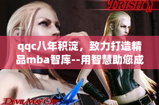 qqc八年積淀，致力打造精品mba智庫--用智慧助您成功