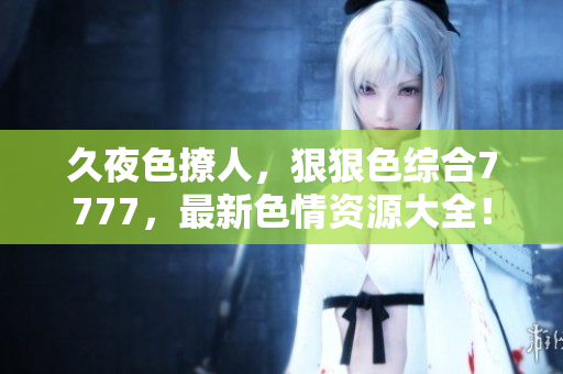 久夜色撩人，狠狠色綜合7777，最新色情資源大全！