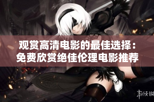 觀賞高清電影的最佳選擇：免費欣賞絕佳倫理電影推薦