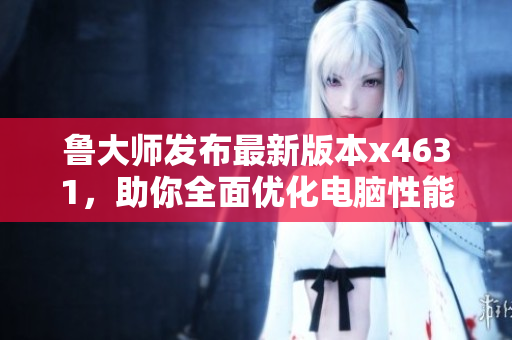 魯大師發布最新版本x4631，助你全面優化電腦性能