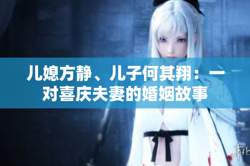 兒媳方靜、兒子何其翔：一對(duì)喜慶夫妻的婚姻故事