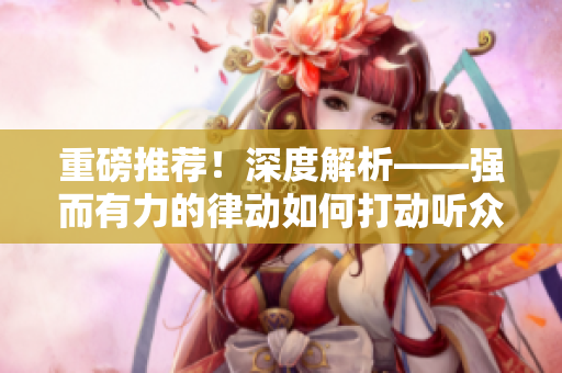 重磅推薦！深度解析——強而有力的律動如何打動聽眾？