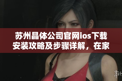 蘇州晶體公司官網ios下載安裝攻略及步驟詳解，在家輕松搞定！