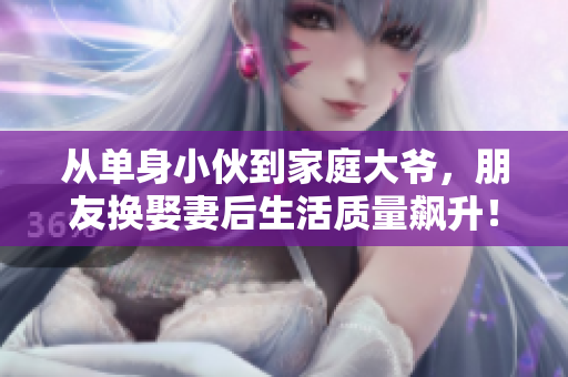 從單身小伙到家庭大爺，朋友換娶妻后生活質量飆升！